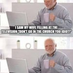 Hide the Pain Harold Meme | I SAW MY WIFE YELLING AT THE TELEVISION "DON'T GO IN THE CHURCH YOU IDIOT!"; SHE WAS WATCHING OUR WEDDING VIDEO | image tagged in memes,hide the pain harold | made w/ Imgflip meme maker