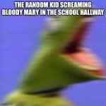 POV: | THE RANDOM KID SCREAMING BLOODY MARY IN THE SCHOOL HALLWAY | image tagged in kermit screaming | made w/ Imgflip meme maker