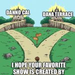 Two paths but they're both good | DANNO CAL; DANA TERRACE; I HOPE YOUR FAVORITE SHOW IS CREATED BY | image tagged in two paths but they're both good,danno cal,the owl house,tv shows,animation,funny | made w/ Imgflip meme maker