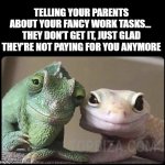 your parents look | TELLING YOUR PARENTS ABOUT YOUR FANCY WORK TASKS… 
THEY DON’T GET IT, JUST GLAD THEY’RE NOT PAYING FOR YOU ANYMORE | image tagged in 2 lizards looks kind like parents | made w/ Imgflip meme maker