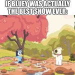 . | IF BLUEY WAS ACTUALLY THE BEST SHOW EVER: | image tagged in bluey but awesome | made w/ Imgflip meme maker