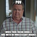 Discontent Cam | POV; WHEN YOUR FRIEND RUINS A JOKE WITH AN UNNECESSARY NUANCE | image tagged in modern cameron | made w/ Imgflip meme maker