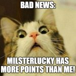 MilsterLucky has more points than me! | BAD NEWS:; MILSTERLUCKY HAS MORE POINTS THAN ME! | image tagged in memes,scared cat | made w/ Imgflip meme maker