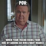 Discontent Cam | POV:; WHEN YOUR FRIEND RUINS YOUR JOKE BY ADDING AN IRRELEVANT NUANCE | image tagged in modern cameron,funny memes,meme,so true memes,really | made w/ Imgflip meme maker