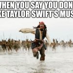 Accurate | WHEN YOU SAY YOU DON'T LIKE TAYLOR SWIFT'S MUSIC | image tagged in memes,jack sparrow being chased | made w/ Imgflip meme maker