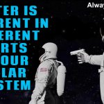 It Turns Out That Water Is Different In Different Parts Of Our Solar System | WATER IS
DIFFERENT IN
DIFFERENT
PARTS
OF OUR
SOLAR
SYSTEM | image tagged in wait it's all always has been,water,solar system,space,universe,god religion universe | made w/ Imgflip meme maker