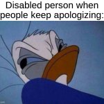 Can't get a break | Disabled person when people keep apologizing: | image tagged in angry donald duck,memes,funny,disney | made w/ Imgflip meme maker