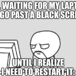 Tech be like: | ME, WAITING FOR MY LAPTOP TO GO PAST A BLACK SCREEN; UNTIL I REALIZE I NEED TO RESTART IT: | image tagged in memes,computer guy | made w/ Imgflip meme maker