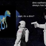 flat earthers? I don't think so... | dino earthers: always has been; wait, its a dino? | image tagged in memes,always has been | made w/ Imgflip meme maker