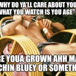 Seriously, why do ya'll care | WAIT, WHY DO YA'LL CARE ABOUT YOUTUBES NEW "WHAT YOU WATCH IS YOU AGE" POLICY; ARE YOUA GROWN AHH MAN WATCHIN BLUEY OR SOMETHING? | image tagged in ferris bueller relaxing,bluey,lol so funny,unpopular opinion,ferris bueller,oof | made w/ Imgflip meme maker