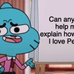He needs help | Can anyone help me explain how much I love Penny | image tagged in gumball sign,the amazing world of gumball,gumball,gumball watterson,penny fitzgerald,memes | made w/ Imgflip meme maker