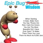 The Wise Words | Wisdom; When Starting A Date, Make Sure You Say "Roses Are Red, Cacti Are Green, You Are The Most Beautiful Girl I Have Ever Seen" To Make Them Think You Love Them As Much As 8,000 Jars | image tagged in epic bug facts | made w/ Imgflip meme maker