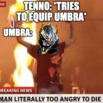 Man literally too angry to die | TENNO: *TRIES TO EQUIP UMBRA*; UMBRA: | image tagged in man literally too angry to die | made w/ Imgflip meme maker