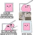 This crap makes me want to just burn it all | MAYBE I SHOULD SHOW OFF MY EPIC ART! THAT ISN'T ART, IT'S A SCRIBBLE! | image tagged in never again | made w/ Imgflip meme maker