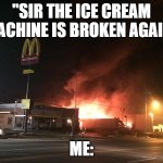 how dare you. | "SIR THE ICE CREAM MACHINE IS BROKEN AGAIN"; ME: | image tagged in burning mc donald's,mcdonalds,fire,burn | made w/ Imgflip meme maker