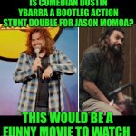Funny | IS COMEDIAN DUSTIN YBARRA A BOOTLEG ACTION STUNT DOUBLE FOR JASON MOMOA? THIS WOULD BE A FUNNY MOVIE TO WATCH | image tagged in funny,jason momoa,stand up comedian,movie,stunt,double | made w/ Imgflip meme maker