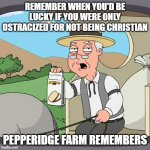 Christian Tolerance | REMEMBER WHEN YOU'D BE LUCKY IF YOU WERE ONLY OSTRACIZED FOR NOT BEING CHRISTIAN; PEPPERIDGE FARM REMEMBERS | image tagged in memes,pepperidge farm remembers,atheism,atheists | made w/ Imgflip meme maker