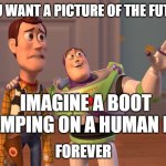 Boot Face 1984 quote | IF YOU WANT A PICTURE OF THE FUTURE? IMAGINE A BOOT STAMPING ON A HUMAN FACE; FOREVER | image tagged in memes,x x everywhere,1984,george orwell,orwellian | made w/ Imgflip meme maker