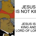 JESUS IS KING OF KINGS AND LORD OF LORDS | JESUS IS NOT KING; JESUS IS KING AND LORD OF LORDS | image tagged in memes,tuxedo winnie the pooh | made w/ Imgflip meme maker