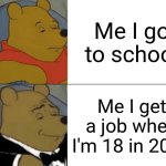 Tuxedo Winnie pooh meme | Me I go to school; Me I get a job when I'm 18 in 2029 | image tagged in memes,tuxedo winnie the pooh | made w/ Imgflip meme maker