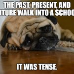 Dog with grammar joke | THE PAST, PRESENT, AND FUTURE WALK INTO A SCHOOL, IT WAS TENSE. | image tagged in verbs,grammar,english teachers | made w/ Imgflip meme maker