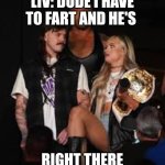 Damian Priest behind the Judgement Day | LIV: DUDE I HAVE TO FART AND HE'S; RIGHT THERE | image tagged in damian priest behind the judgement day | made w/ Imgflip meme maker