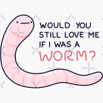 Would you still love me if I was a worm