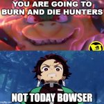 bowser vs tanjiro | NOT TODAY BOWSER | image tagged in bowser will kill the hunters,crossover memes,demon slayer,super mario,anime | made w/ Imgflip meme maker