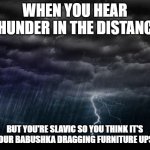 Storm | WHEN YOU HEAR THUNDER IN THE DISTANCE; BUT YOU'RE SLAVIC SO YOU THINK IT'S JUST YOUR BABUSHKA DRAGGING FURNITURE UPSTAIRS | image tagged in storm,slavic lives matter,black lives matter | made w/ Imgflip meme maker