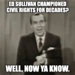 civil rights and education sullivan | ED SULLIVAN CHAMPIONED CIVIL RIGHTS FOR DECADES? WELL, NOW YA KNOW. | image tagged in ed sullivan,civil rights,usa | made w/ Imgflip meme maker