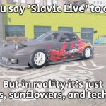 miata red and black livery but upgraded | When you say 'Slavic Live' to outsiders; But in reality it’s just basements, sunflowers, and techno at 3AM | image tagged in miata red and black livery but upgraded,slavic live,slavic lives matter | made w/ Imgflip meme maker