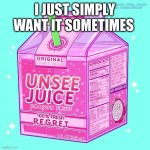 Unsee juice | I JUST SIMPLY WANT IT SOMETIMES | image tagged in unsee juice | made w/ Imgflip meme maker