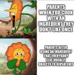 I don't know how relatable it is to be cooking at my age, but oh well. | PARENTS WHEN YOU COOK WITH AN INGREDIENT THEY DON'T LIKE ONCE; PARENTS AFTER USING AN INGREDIENT THAT EVERYBODY ELSE VOCALLY OBJECTS TO REPEATEDLY | image tagged in cuphead flower | made w/ Imgflip meme maker