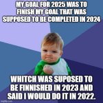 Success Kid | MY GOAL FOR 2025 WAS TO FINISH MY GOAL THAT WAS SUPPOSED TO BE COMPLETED IN 2024; WHITCH WAS SUPOSED TO BE FINNISHED IN 2023 AND SAID I WOULD DO IT IN 2022. | image tagged in memes,success kid | made w/ Imgflip meme maker