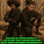 Funny | WEED HEADS ARE CONFUSED ENOUGH AS IT IS AND YOU WANT THEM TO FANTASIZE ABOUT BEING ANCIENT JAPANESE MERCENARIES AND INSURGENTS??? | image tagged in funny,smoke weed everyday,rasta science teacher,ninjas,confused confusing confusion,fantasy | made w/ Imgflip meme maker