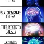 Expanding Brain | MICROWAVING PIZZA; OVEN-BAKING PIZZA; AIR-FRYING PIZZA; LEAVING PIZZA ON THE ROOF TO ABSORB COSMIC ENERGY | image tagged in memes,expanding brain | made w/ Imgflip meme maker