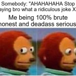 Yeah... uhhh... haha im so funny... | Somebody: "AHAHAHAHA Stop playing bro what a ridiculous joke XD"; Me being 100% brute honest and deadass serious: | image tagged in memes,monkey puppet,dark humor,funny,funny memes,dank memes | made w/ Imgflip meme maker