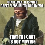 Gentlemen, it is with great pleasure to inform you that | GENTLEMEN, IT IS WITH GREAT PLEASURE TO INFORM YOU, THAT THE CART IS NOT MOVING | image tagged in gentlemen it is with great pleasure to inform you that | made w/ Imgflip meme maker