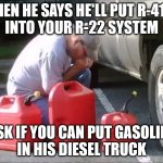 R-410A into R-22 system | WHEN HE SAYS HE'LL PUT R-410A
INTO YOUR R-22 SYSTEM; ASK IF YOU CAN PUT GASOLINE
IN HIS DIESEL TRUCK | image tagged in siphoning gas,hvac humor,r-410a,r-22,refridgerant,memes | made w/ Imgflip meme maker