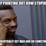 Something Stupid | IF YOU KEEP POINTING OUT HOW STUPID THEY ARE. THEY WILL ADVENTUALLY GET MAD AND DO SOMETHING ABOUT IT. | image tagged in memes,roll safe think about it,eill,do,something | made w/ Imgflip meme maker