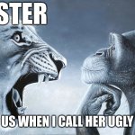 Lion Roars at monkey | MY SISTER; ME; US WHEN I CALL HER UGLY | image tagged in lion roars at monkey | made w/ Imgflip meme maker