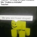 No wonder I just flunked the question | Teacher: "It's okay to make mistakes"
Me: *makes a mistake*
Teacher: | image tagged in do you are have stupid,funny,memes,hypocrisy,teachers,relatable | made w/ Imgflip meme maker