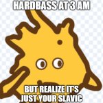Cursed gobo | WHEN YOU HEAR HARDBASS AT 3 AM; BUT REALIZE IT’S JUST YOUR SLAVIC NEIGHBOR STARTING A PARTY | image tagged in cursed gobo,slavic lives matter | made w/ Imgflip meme maker
