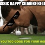 Are you too good for your home!!!! | CLASSIC HAPPY GILMORE BE LIKE | image tagged in gifs,happy gilmore,funny memes,lol,golf,happy | made w/ Imgflip video-to-gif maker