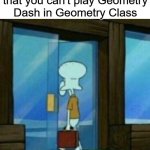 i've been betrayed... | When you find out that you can't play Geometry Dash in Geometry Class | image tagged in squidward walking out the door,geometry dash | made w/ Imgflip meme maker