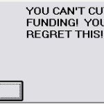 YOU CAN'T CUT BACK ON FUNDING!  YOU WILL REGRET THIS!