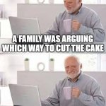 Bad Pun Dog Hide The Pain Harold | A FAMILY WAS ARGUING WHICH WAY TO CUT THE CAKE; IT WAS SPLIT DOWN THE MIDDLE | image tagged in memes,hide the pain harold | made w/ Imgflip meme maker