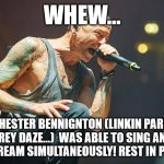 I really like Meteora, Hybrid Theory and Minutes To Mignight | WHEW... CHESTER BENNIGNTON (LINKIN PARK, GREY DAZE...)  WAS ABLE TO SING AND TO SCREAM SIMULTANEOUSLY! REST IN PEACE... | image tagged in chester bennington,memes,facts | made w/ Imgflip meme maker