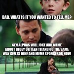 Finding Neverland | DAD, WHAT IS IT YOU WANTED TO TELL ME? GEN ALPHAS WILL JOKE AND MEME ABOUT BLUEY OR TEEN TITANS GO THE SAME WAY GEN ZS JOKE AND MEME SPONGEBOB NOW | image tagged in memes,finding neverland | made w/ Imgflip meme maker