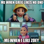 Zoey and Rumi | ME WHEN GREG LIKES NO ONE; ME WHEN I LIKE ZOEY | image tagged in zoey and rumi | made w/ Imgflip meme maker